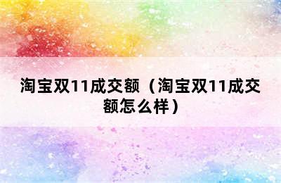 淘宝双11成交额（淘宝双11成交额怎么样）