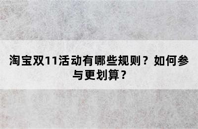 淘宝双11活动有哪些规则？如何参与更划算？