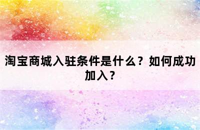 淘宝商城入驻条件是什么？如何成功加入？