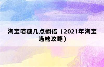 淘宝喵糖几点翻倍（2021年淘宝喵糖攻略）