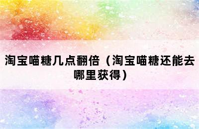 淘宝喵糖几点翻倍（淘宝喵糖还能去哪里获得）