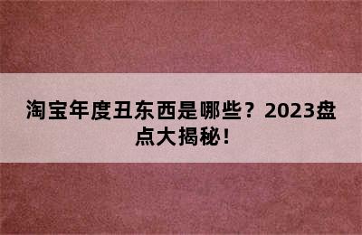 淘宝年度丑东西是哪些？2023盘点大揭秘！