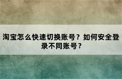 淘宝怎么快速切换账号？如何安全登录不同账号？