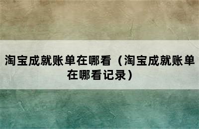 淘宝成就账单在哪看（淘宝成就账单在哪看记录）