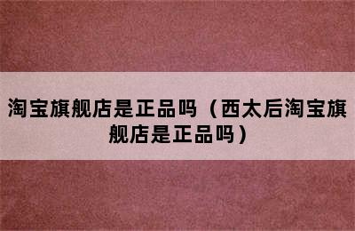 淘宝旗舰店是正品吗（西太后淘宝旗舰店是正品吗）