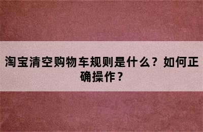 淘宝清空购物车规则是什么？如何正确操作？