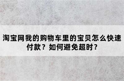 淘宝网我的购物车里的宝贝怎么快速付款？如何避免超时？