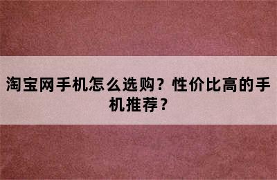 淘宝网手机怎么选购？性价比高的手机推荐？