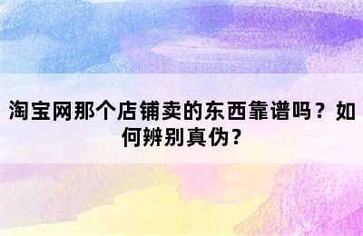 淘宝网那个店铺卖的东西靠谱吗？如何辨别真伪？