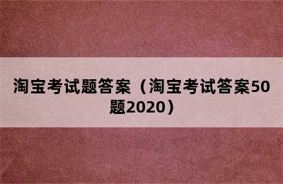 淘宝考试题答案（淘宝考试答案50题2020）