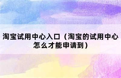 淘宝试用中心入口（淘宝的试用中心怎么才能申请到）