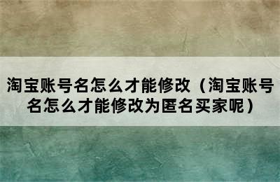 淘宝账号名怎么才能修改（淘宝账号名怎么才能修改为匿名买家呢）