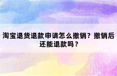 淘宝退货退款申请怎么撤销？撤销后还能退款吗？