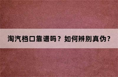 淘汽档口靠谱吗？如何辨别真伪？