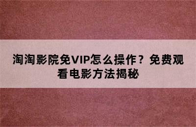 淘淘影院免VIP怎么操作？免费观看电影方法揭秘