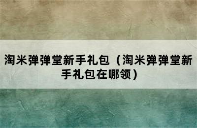 淘米弹弹堂新手礼包（淘米弹弹堂新手礼包在哪领）