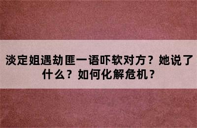 淡定姐遇劫匪一语吓软对方？她说了什么？如何化解危机？