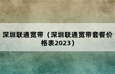 深圳联通宽带（深圳联通宽带套餐价格表2023）