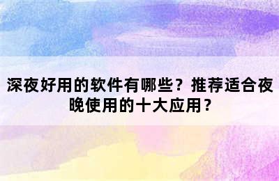 深夜好用的软件有哪些？推荐适合夜晚使用的十大应用？