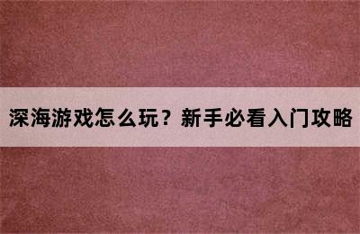 深海游戏怎么玩？新手必看入门攻略