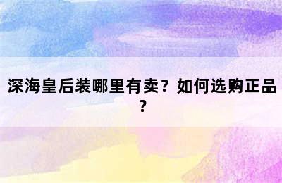 深海皇后装哪里有卖？如何选购正品？