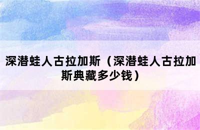 深潜蛙人古拉加斯（深潜蛙人古拉加斯典藏多少钱）