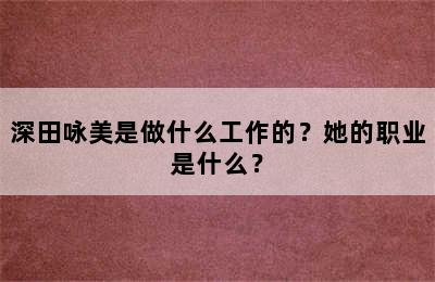 深田咏美是做什么工作的？她的职业是什么？