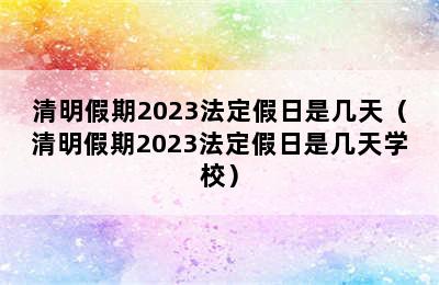 清明假期2023法定假日是几天（清明假期2023法定假日是几天学校）