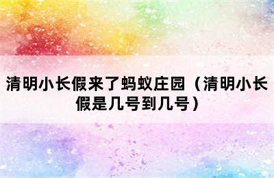 清明小长假来了蚂蚁庄园（清明小长假是几号到几号）