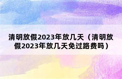 清明放假2023年放几天（清明放假2023年放几天免过路费吗）