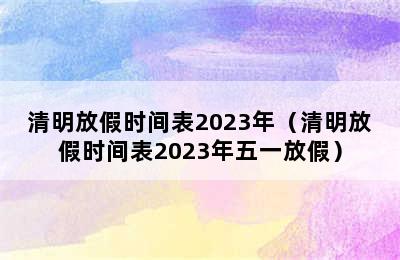 清明放假时间表2023年（清明放假时间表2023年五一放假）