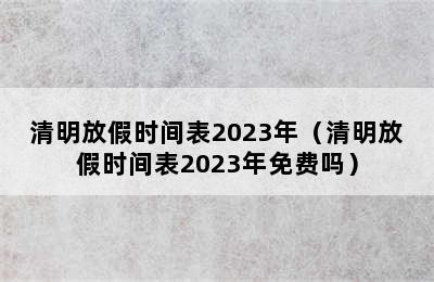 清明放假时间表2023年（清明放假时间表2023年免费吗）