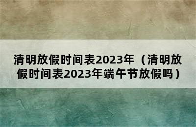 清明放假时间表2023年（清明放假时间表2023年端午节放假吗）