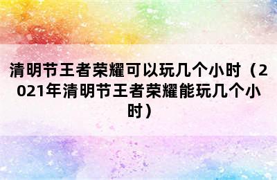 清明节王者荣耀可以玩几个小时（2021年清明节王者荣耀能玩几个小时）