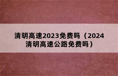 清明高速2023免费吗（2024清明高速公路免费吗）