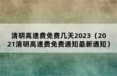 清明高速费免费几天2023（2021清明高速费免费通知最新通知）