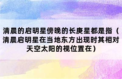 清晨的启明星傍晚的长庚星都是指（清晨启明星在当地东方出现时其相对天空太阳的视位置在）