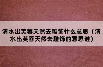 清水出芙蓉天然去雕饰什么意思（清水出芙蓉天然去雕饰的意思谁）