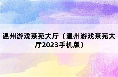 温州游戏茶苑大厅（温州游戏茶苑大厅2023手机版）