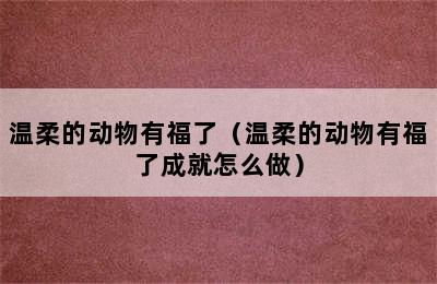 温柔的动物有福了（温柔的动物有福了成就怎么做）