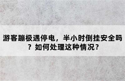 游客蹦极遇停电，半小时倒挂安全吗？如何处理这种情况？