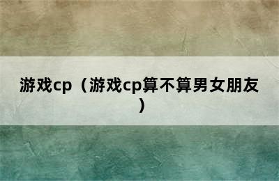 游戏cp（游戏cp算不算男女朋友）