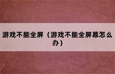 游戏不能全屏（游戏不能全屏幕怎么办）