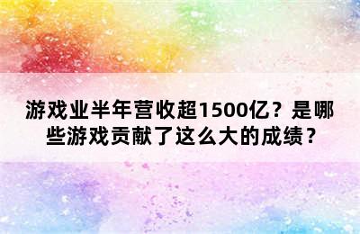 游戏业半年营收超1500亿？是哪些游戏贡献了这么大的成绩？