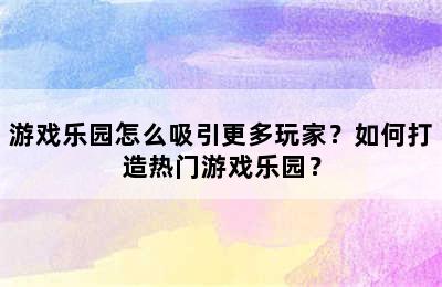 游戏乐园怎么吸引更多玩家？如何打造热门游戏乐园？