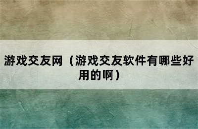 游戏交友网（游戏交友软件有哪些好用的啊）