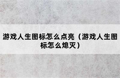 游戏人生图标怎么点亮（游戏人生图标怎么熄灭）