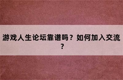 游戏人生论坛靠谱吗？如何加入交流？