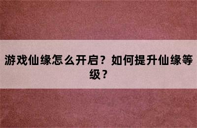 游戏仙缘怎么开启？如何提升仙缘等级？