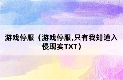 游戏停服（游戏停服,只有我知道入侵现实TXT）